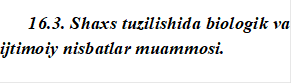 16.3. Shaxs tuzilishida biologik va ijtimoiy nisbatlar muammosi.

